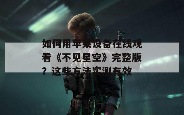 如何用苹果设备在线观看《不见星空》完整版？这些方法实测有效