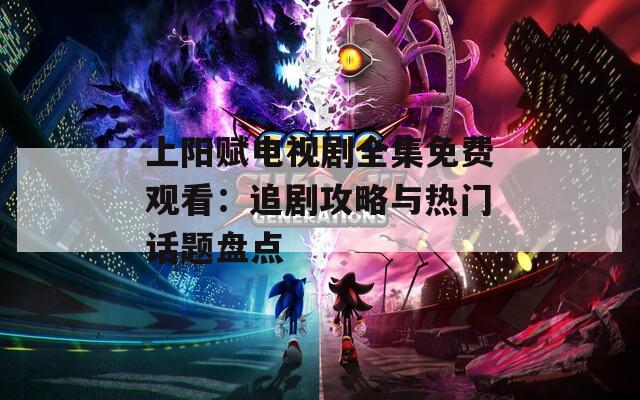 上阳赋电视剧全集免费观看：追剧攻略与热门话题盘点