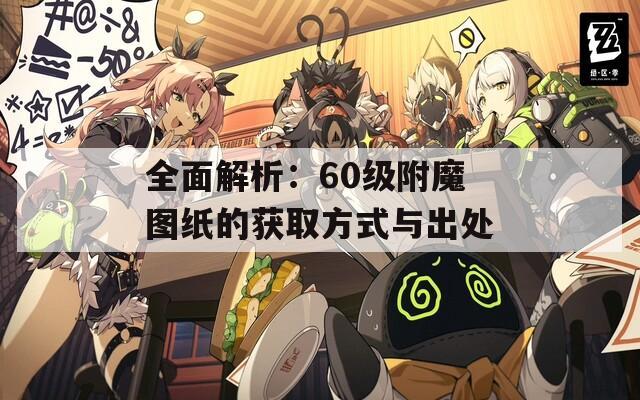 全面解析：60级附魔图纸的获取方式与出处