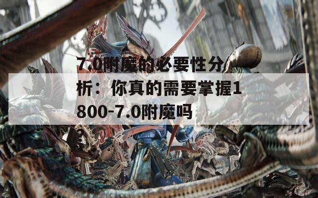 7.0附魔的必要性分析：你真的需要掌握1800-7.0附魔吗？