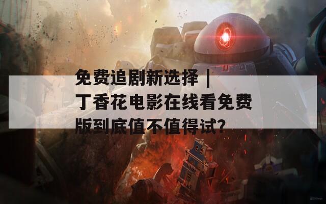 免费追剧新选择 | 丁香花电影在线看免费版到底值不值得试？  第1张