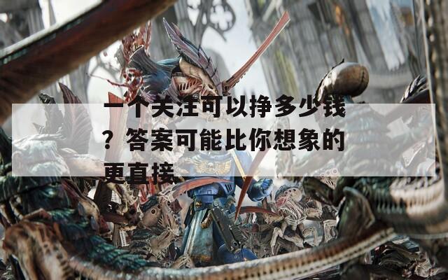 一个关注可以挣多少钱？答案可能比你想象的更直接