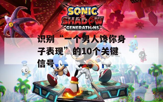识别“一个男人馋你身子表现”的10个关键信号