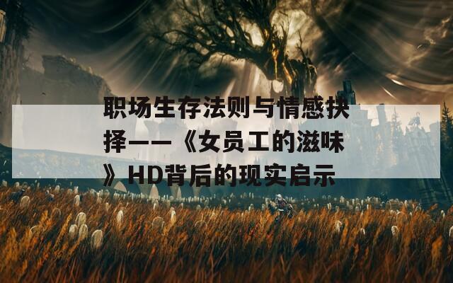 职场生存法则与情感抉择——《女员工的滋味》HD背后的现实启示  第1张
