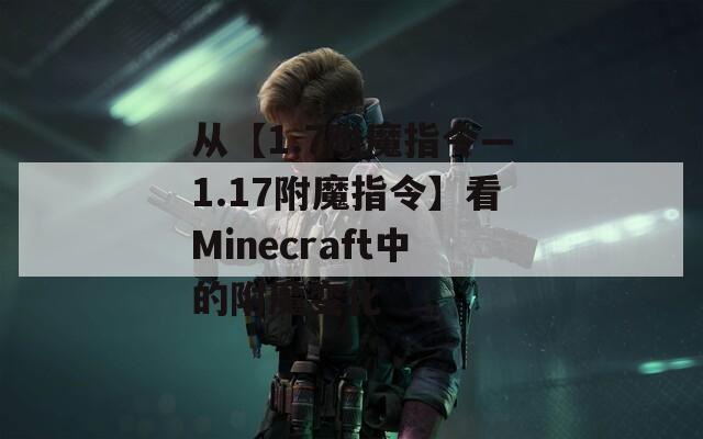 从【1.7附魔指令—1.17附魔指令】看Minecraft中的附魔变化  第1张