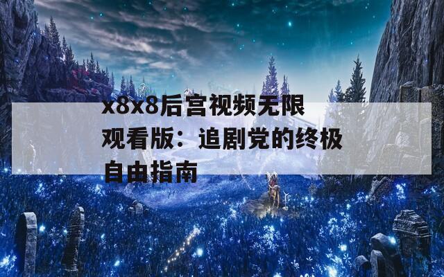 x8x8后宫视频无限观看版：追剧党的终极自由指南