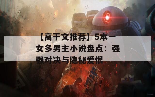 【高干文推荐】5本一女多男主小说盘点：强强对决与隐秘爱恨