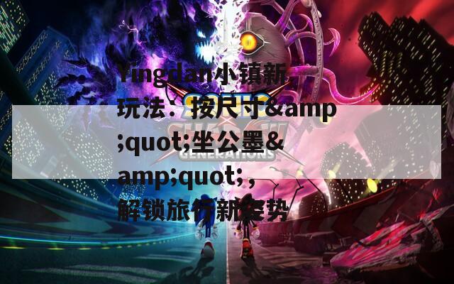 Yingdan小镇新玩法：按尺寸&amp;quot;坐公墨&amp;quot;，解锁旅行新姿势