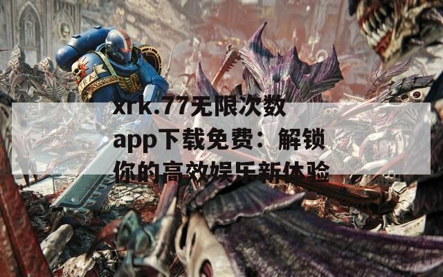xrk.77无限次数app下载免费：解锁你的高效娱乐新体验  第1张
