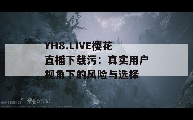 YH8.LIVE樱花直播下载污：真实用户视角下的风险与选择  第1张