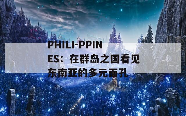 PHILI-PPINES：在群岛之国看见东南亚的多元面孔