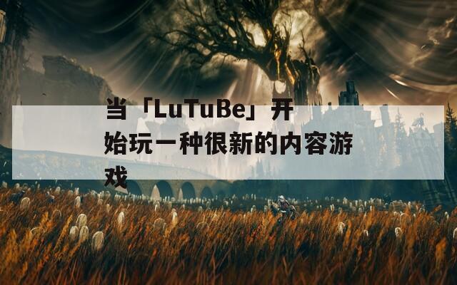 当「LuTuBe」开始玩一种很新的内容游戏