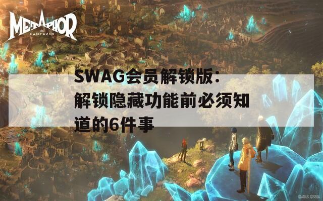 SWAG会员解锁版：解锁隐藏功能前必须知道的6件事