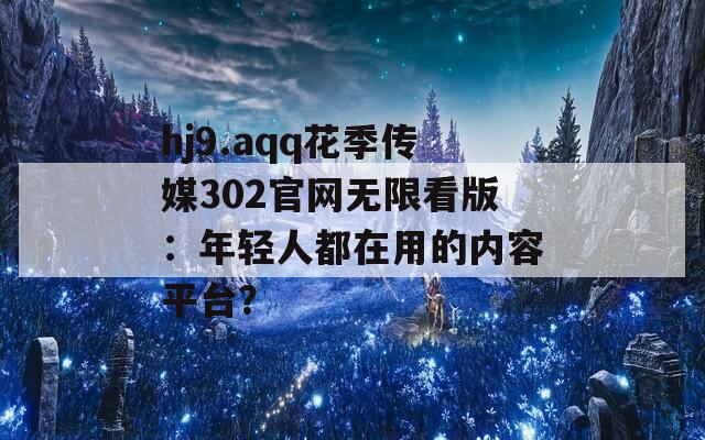 hj9.aqq花季传媒302官网无限看版：年轻人都在用的内容平台？  第1张