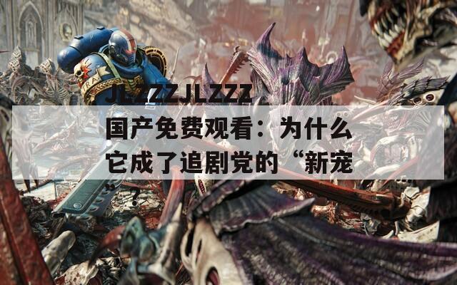 JLZZZJLZZZ国产免费观看：为什么它成了追剧党的“新宠”？
