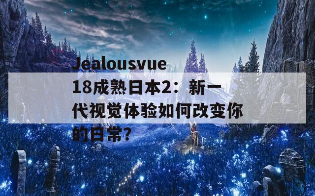 Jealousvue18成熟日本2：新一代视觉体验如何改变你的日常？