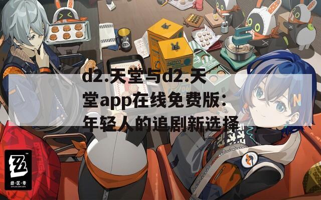 d2.天堂与d2.天堂app在线免费版：年轻人的追剧新选择