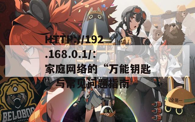 HTTP://192.168.0.1/：家庭网络的“万能钥匙”与常见问题指南