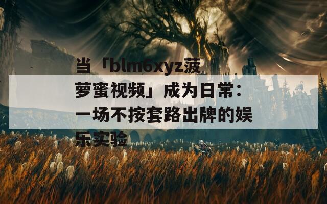 当「blm6xyz菠萝蜜视频」成为日常：一场不按套路出牌的娱乐实验  第1张