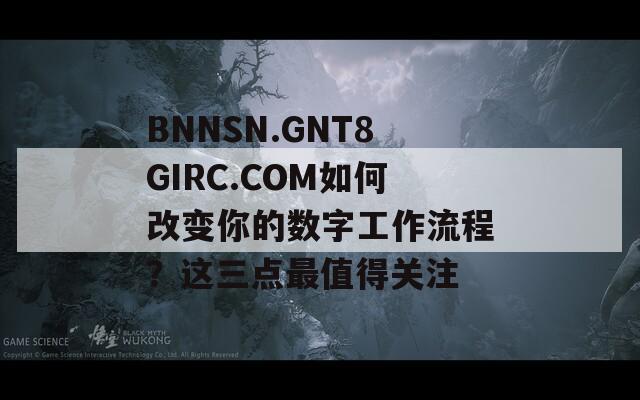 BNNSN.GNT8GIRC.COM如何改变你的数字工作流程？这三点最值得关注