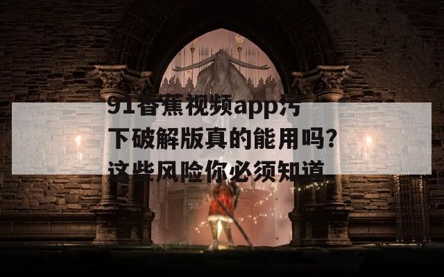 91香蕉视频app污下破解版真的能用吗？这些风险你必须知道