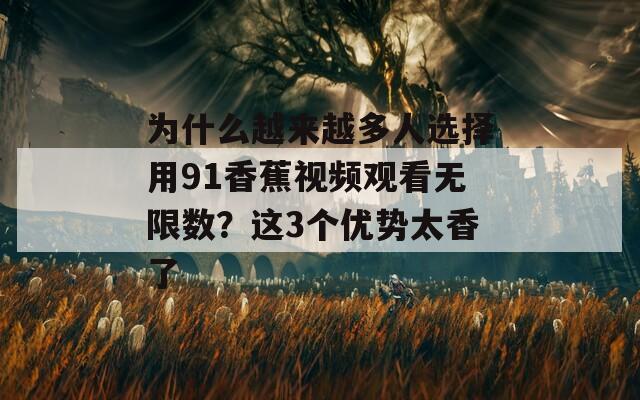 为什么越来越多人选择用91香蕉视频观看无限数？这3个优势太香了  第1张