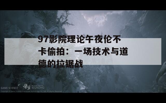 97影院理论午夜伦不卡偷拍：一场技术与道德的拉锯战