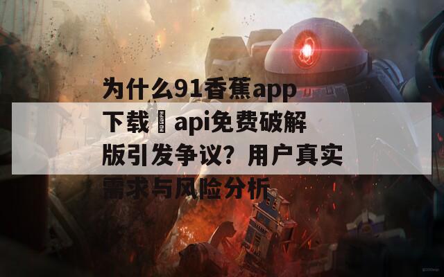 为什么91香蕉app下载汅api免费破解版引发争议？用户真实需求与风险分析