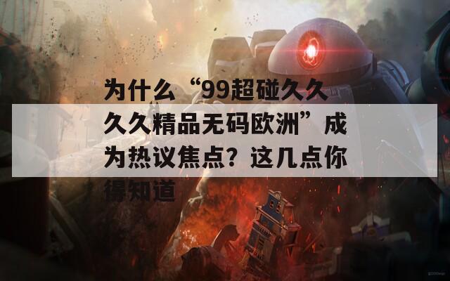 为什么“99超碰久久久久精品无码欧洲”成为热议焦点？这几点你得知道