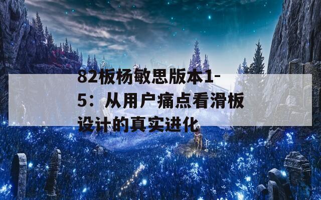 82板杨敏思版本1-5：从用户痛点看滑板设计的真实进化  第1张