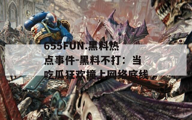 655FUN.黑料热点事件-黑料不打：当吃瓜狂欢撞上网络底线