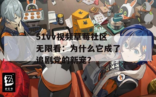 51vv视频草莓社区无限看：为什么它成了追剧党的新宠？