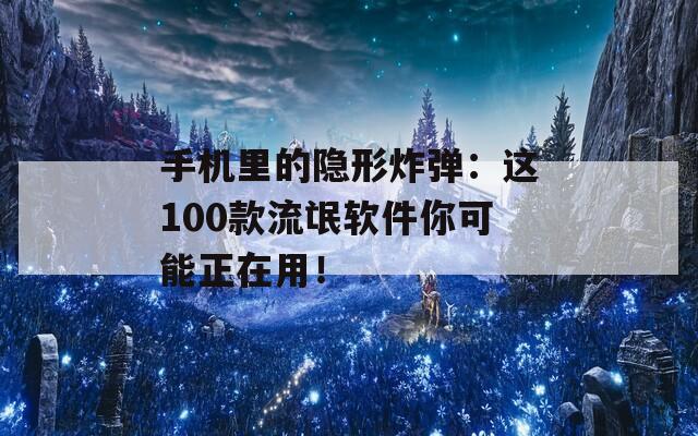 手机里的隐形炸弹：这100款流氓软件你可能正在用！