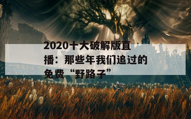 2020十大破解版直播：那些年我们追过的免费“野路子”