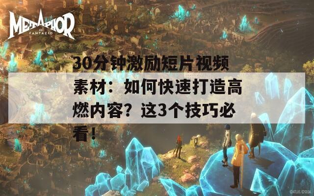 30分钟激励短片视频素材：如何快速打造高燃内容？这3个技巧必看！