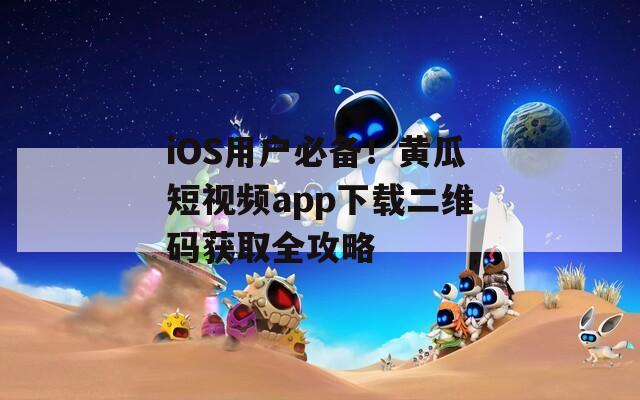 iOS用户必备！黄瓜短视频app下载二维码获取全攻略