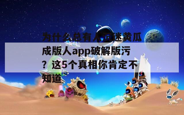 为什么总有人沉迷黄瓜成版人app破解版污？这5个真相你肯定不知道
