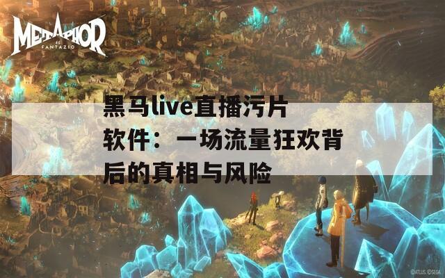 黑马live直播污片软件：一场流量狂欢背后的真相与风险  第1张