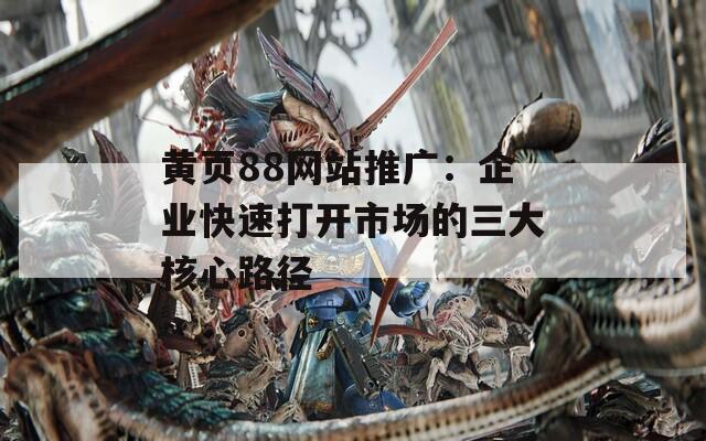 黄页88网站推广：企业快速打开市场的三大核心路径