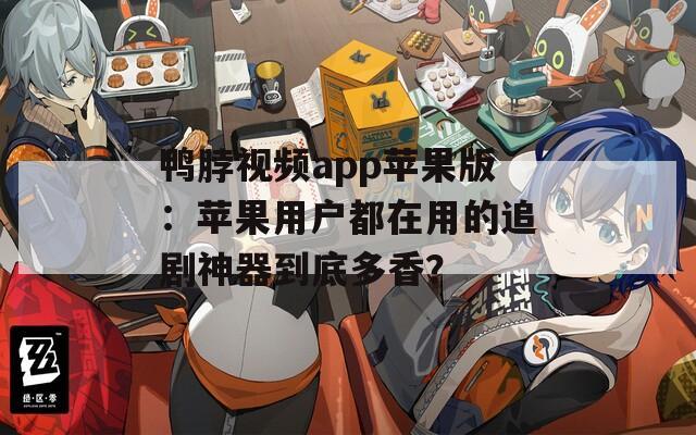 鸭脖视频app苹果版：苹果用户都在用的追剧神器到底多香？