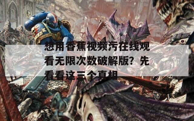 想用香蕉视频污在线观看无限次数破解版？先看看这三个真相
