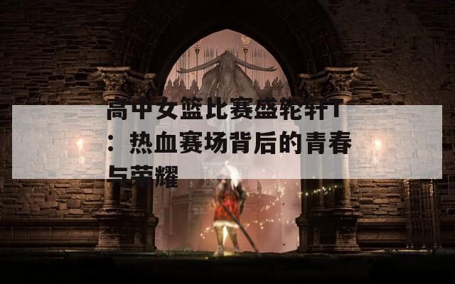 高中女篮比赛盛轮轩T：热血赛场背后的青春与荣耀  第1张
