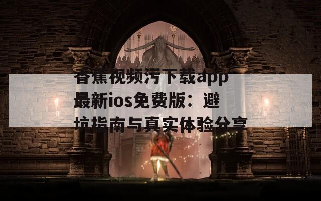 香蕉视频污下载app最新ios免费版：避坑指南与真实体验分享