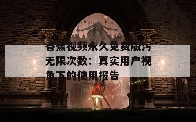 香蕉视频永久免费版污无限次数：真实用户视角下的使用报告  第1张