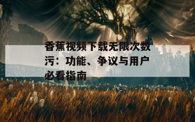 香蕉视频下载无限次数污：功能、争议与用户必看指南