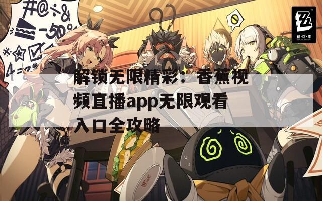 解锁无限精彩：香蕉视频直播app无限观看入口全攻略  第1张