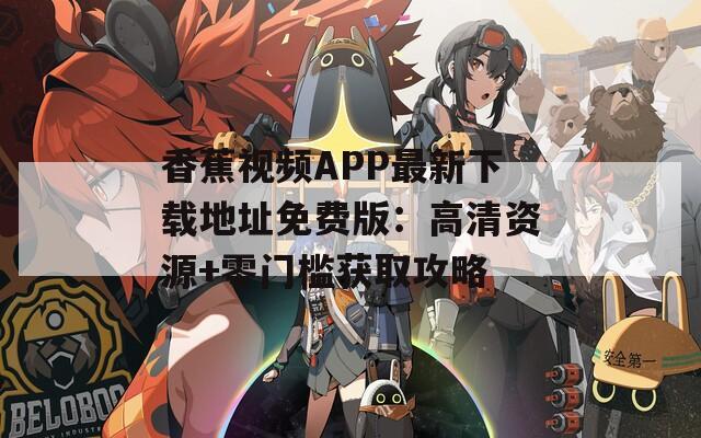 香蕉视频APP最新下载地址免费版：高清资源+零门槛获取攻略
