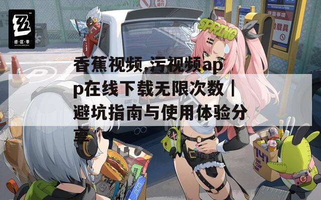 香蕉视频.污视频app在线下载无限次数｜避坑指南与使用体验分享