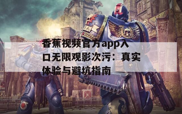 香蕉视频官方app入口无限观影次污：真实体验与避坑指南