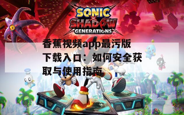 香蕉视频app最污版下载入口：如何安全获取与使用指南